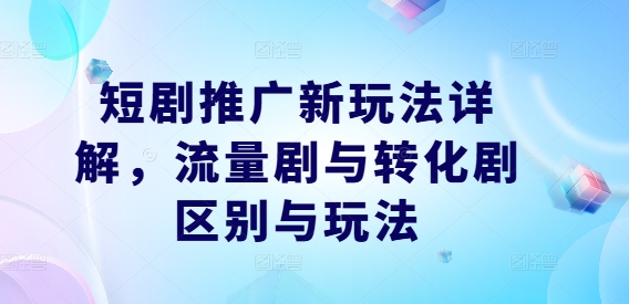 短剧推广新玩法详解，流量剧与转化剧区别与玩法-AI学习资源网