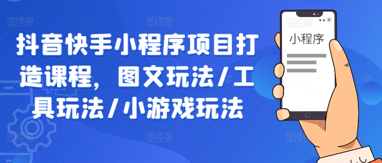 抖音快手小程序项目打造课程，图文玩法/工具玩法/小游戏玩法-AI学习资源网