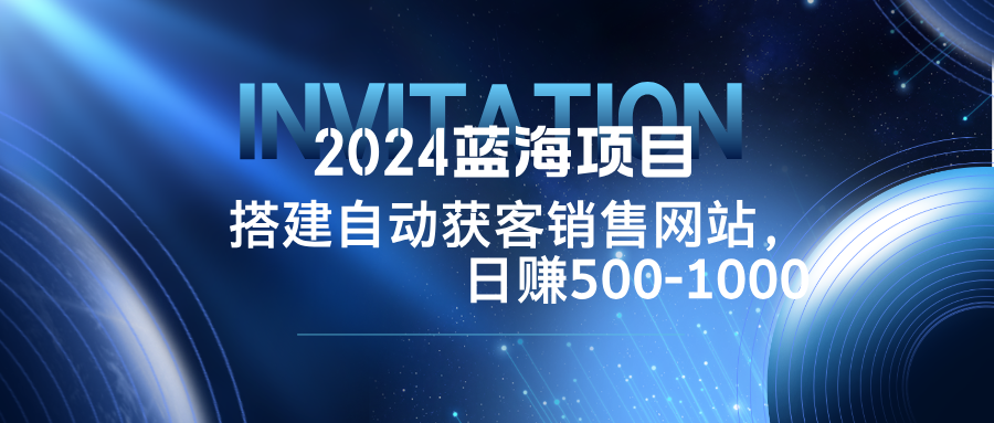 2024蓝海项目，搭建销售网站，自动获客，日赚500-1000-AI学习资源网