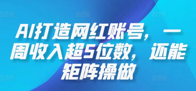 AI打造网红账号，一周收入超5位数，还能矩阵操做-AI学习资源网