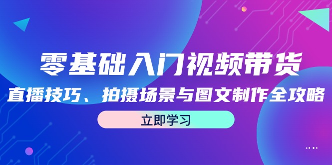 零基础入门视频带货：直播技巧、拍摄场景与图文制作全攻略-AI学习资源网