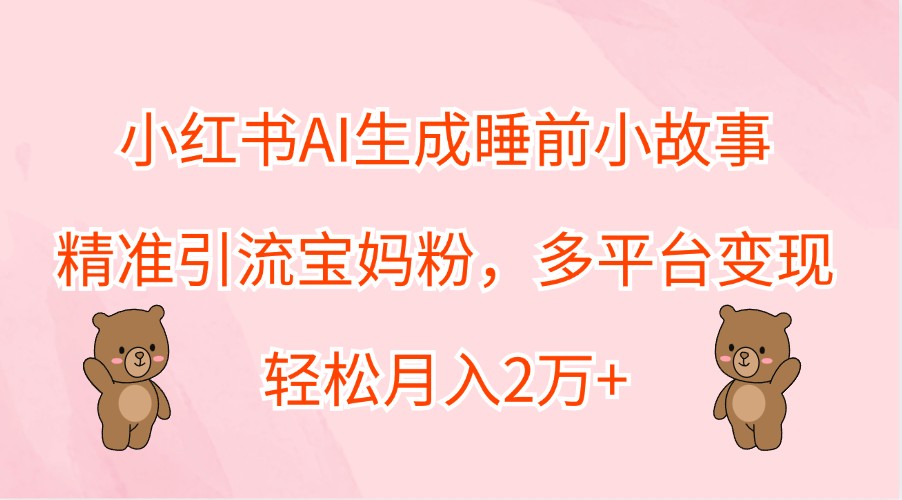 小红书AI生成睡前小故事，精准引流宝妈粉，多平台变现，轻松月入2万+-AI学习资源网