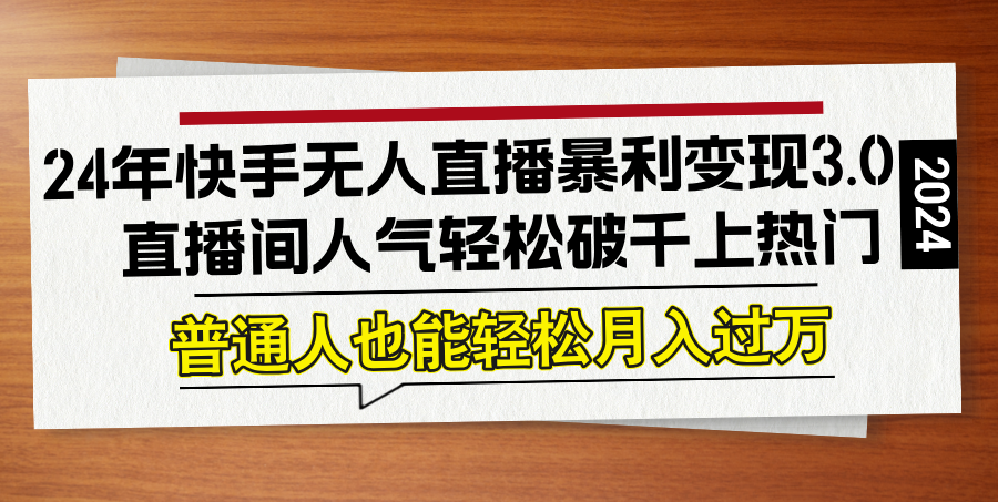 24年快手无人直播暴利变现3.0，直播间人气轻松破千上热门，普通人也能…-AI学习资源网