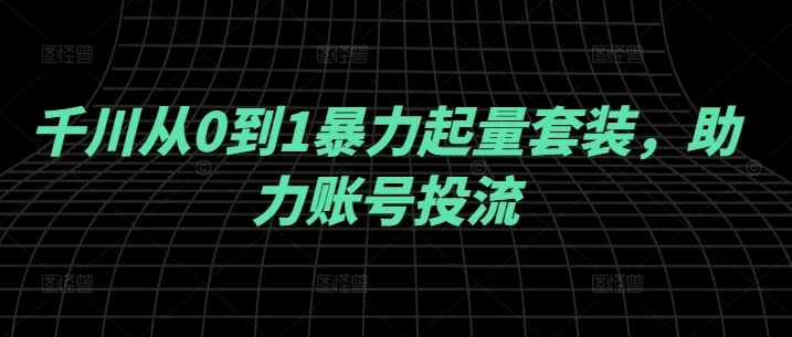 千川从0到1暴力起量套装，助力账号投流-AI学习资源网