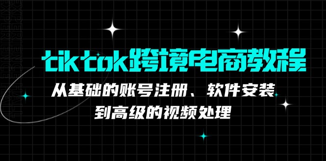 tiktok跨境电商教程：从基础的账号注册、软件安装，到高级的视频处理-AI学习资源网