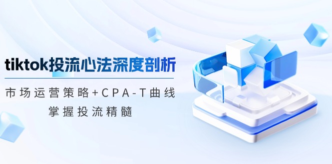 tiktok投流心法深度剖析：市场运营策略+CPA-T曲线，掌握投流精髓-AI学习资源网