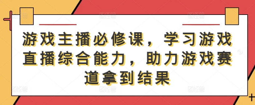 游戏主播必修课，学习游戏直播综合能力，助力游戏赛道拿到结果-AI学习资源网