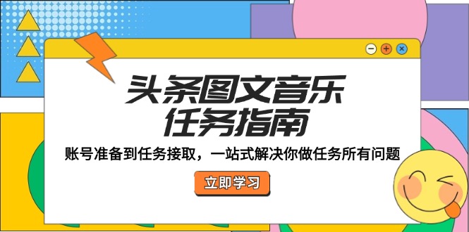 （12797期）头条图文音乐任务指南：账号准备到任务接取，一站式解决你做任务所有问题-AI学习资源网