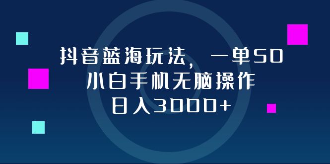 （12807期）抖音蓝海玩法，一单50，小白手机无脑操作，日入3000+-AI学习资源网