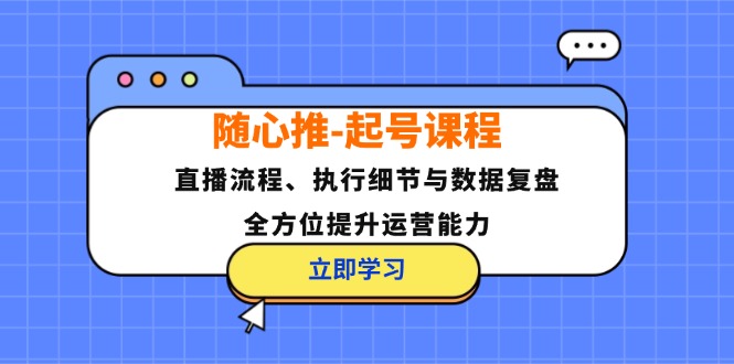 （12801期）随心推-起号课程：直播流程、执行细节与数据复盘，全方位提升运营能力-AI学习资源网