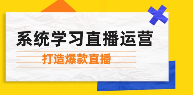 （12802期）系统学习直播运营：掌握起号方法、主播能力、小店随心推，打造爆款直播-AI学习资源网