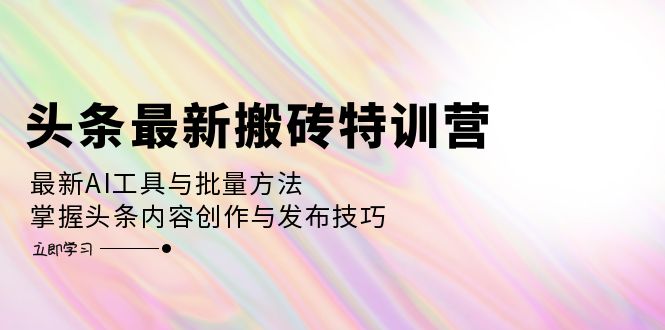 （12819期）头条最新搬砖特训营：最新AI工具与批量方法，掌握头条内容创作与发布技巧-AI学习资源网