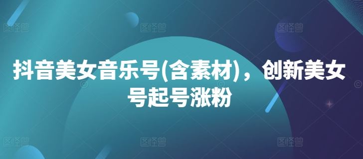 抖音美女音乐号(含素材)，创新美女号起号涨粉-AI学习资源网