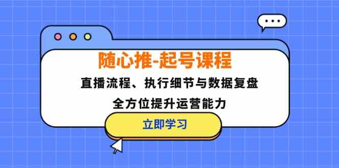 随心推起号课程：直播流程、执行细节与数据复盘，全方位提升运营能力-AI学习资源网