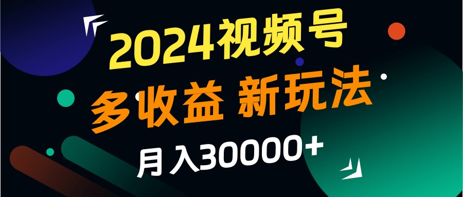 2024视频号多收益的新玩法，月入3w+，新手小白都能简单上手！-AI学习资源网