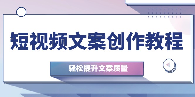 短视频文案创作教程：从钉子思维到实操结构整改，轻松提升文案质量-AI学习资源网