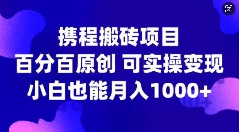 携程搬砖项目，百分百原创，可实操变现，新手小白月入1k+【揭秘】-AI学习资源网