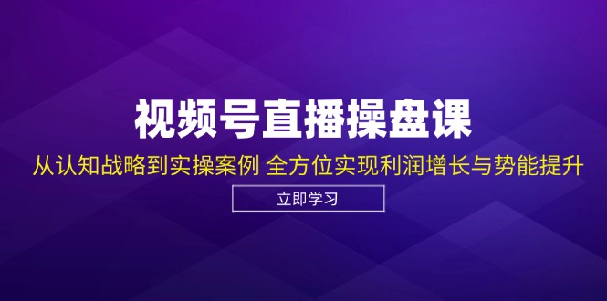 视频号直播操盘课，从认知战略到实操案例 全方位实现利润增长与势能提升-AI学习资源网