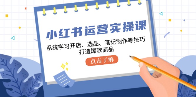 小红书运营实操课，系统学习开店、选品、笔记制作等技巧，打造爆款商品-AI学习资源网