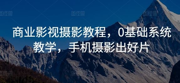 商业影视摄影教程，0基础系统教学，手机摄影出好片-AI学习资源网