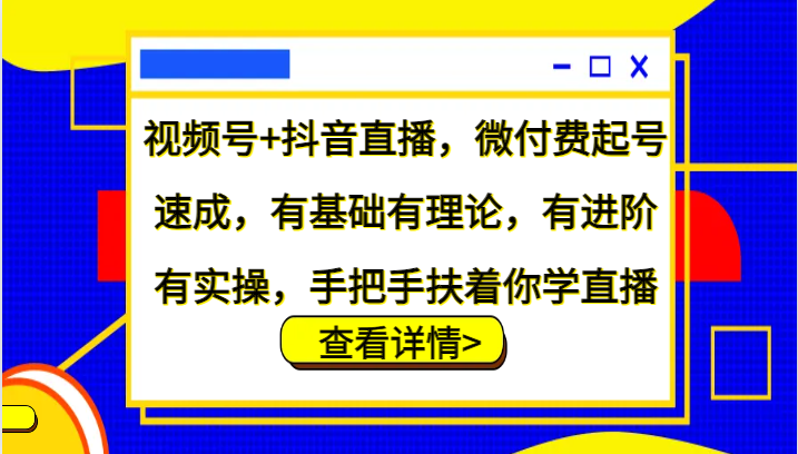 视频号+抖音直播，微付费起号速成，有基础有理论，有进阶有实操，手把手扶着你学直播-AI学习资源网