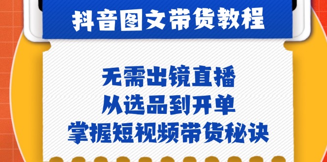 抖音图文&带货实操：无需出镜直播，从选品到开单，掌握短视频带货秘诀-AI学习资源网