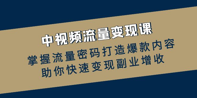 中视频流量变现课：掌握流量密码打造爆款内容，助你快速变现副业增收-AI学习资源网