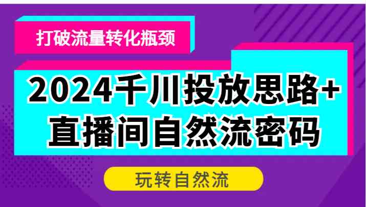 2024千川投放思路+直播间自然流密码，打破流量转化瓶颈，玩转自然流-AI学习资源网