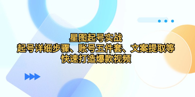 （12910期）星图起号实战：起号详细步骤、账号五件套、文案提取等，快速打造爆款视频-AI学习资源网