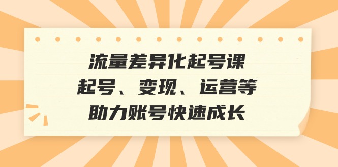 （12911期）流量差异化起号课：起号、变现、运营等，助力账号快速成长-AI学习资源网