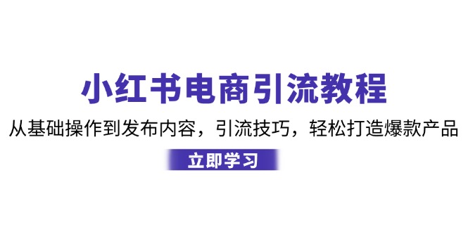 （12913期）小红书电商引流教程：从基础操作到发布内容，引流技巧，轻松打造爆款产品-AI学习资源网