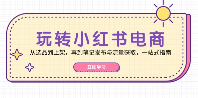 （12916期）玩转小红书电商：从选品到上架，再到笔记发布与流量获取，一站式指南-AI学习资源网