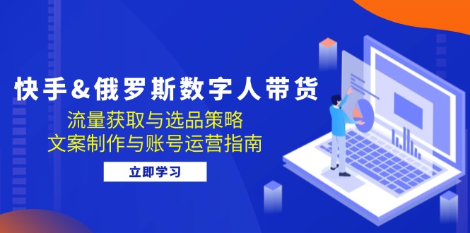 （12934期）快手&俄罗斯 数字人带货：流量获取与选品策略 文案制作与账号运营指南-AI学习资源网