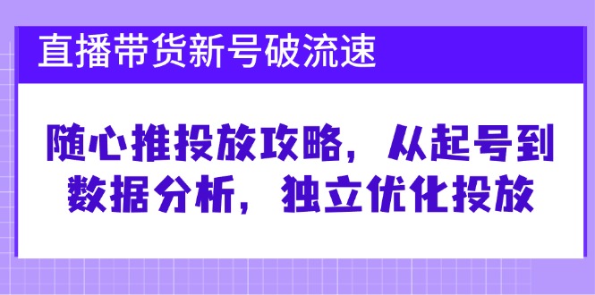 （12942期）直播带货新号破 流速：随心推投放攻略，从起号到数据分析，独立优化投放-AI学习资源网