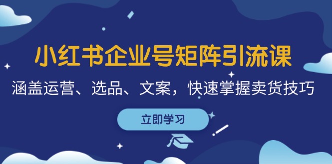 （12944期）小红书企业号矩阵引流课，涵盖运营、选品、文案，快速掌握卖货技巧-AI学习资源网