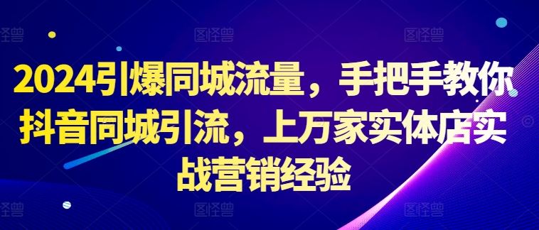 2024引爆同城流量，手把手教你抖音同城引流，上万家实体店实战营销经验-AI学习资源网