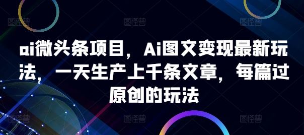 ai微头条项目，Ai图文变现最新玩法，一天生产上千条文章，每篇过原创的玩法-AI学习资源网