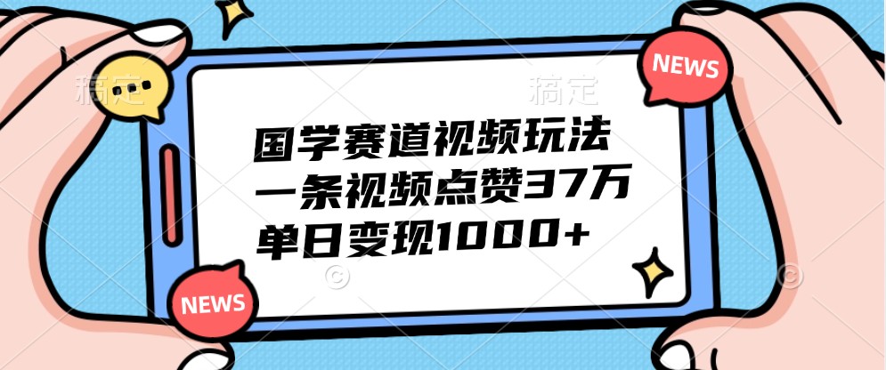 国学赛道视频玩法，一条视频点赞37万，单日变现1000+-AI学习资源网