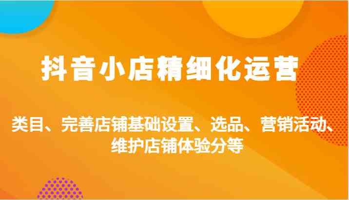 抖音小店精细化运营：类目、完善店铺基础设置、选品、营销活动、维护店铺体验分等-AI学习资源网