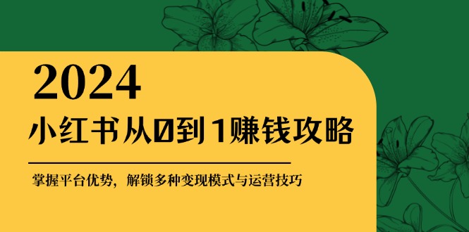 （12971期）小红书从0到1赚钱攻略：掌握平台优势，解锁多种变现赚钱模式与运营技巧-AI学习资源网