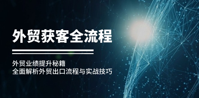 （12982期）外贸获客全流程：外贸业绩提升秘籍：全面解析外贸出口流程与实战技巧-AI学习资源网