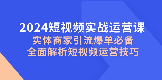 （12987期）2024短视频实战运营课，实体商家引流爆单必备，全面解析短视频运营技巧-AI学习资源网