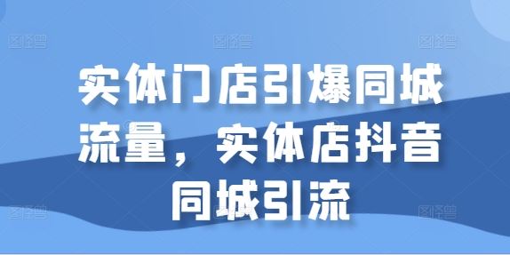 实体门店引爆同城流量，实体店抖音同城引流-AI学习资源网