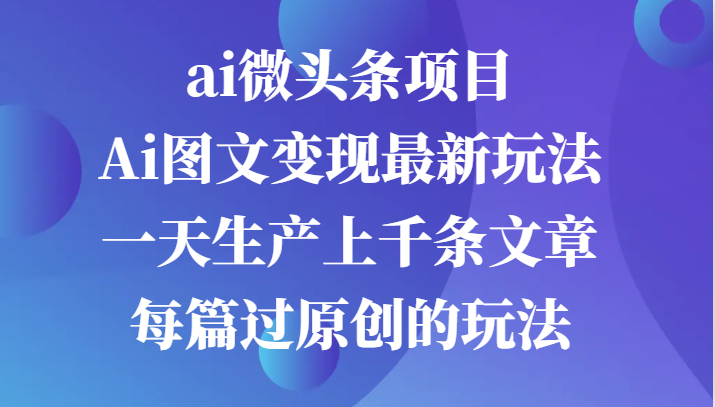 ai微头条项目，Ai图文变现最新玩法，一天生产上千条文章每篇过原创的玩法-AI学习资源网