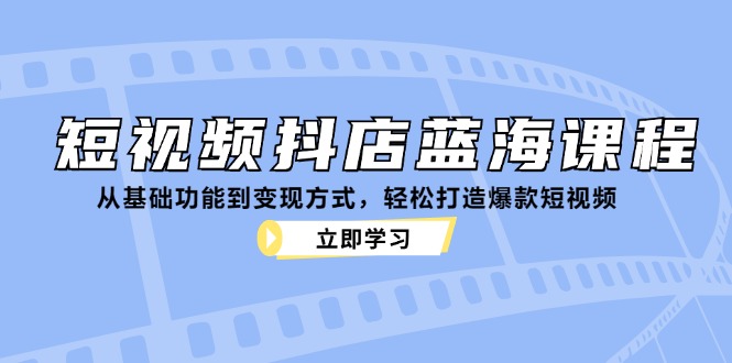 短视频抖店蓝海课程：从基础功能到变现方式，轻松打造爆款短视频-AI学习资源网