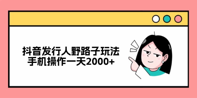 （12929期）抖音发行人野路子玩法，手机操作一天2000+-AI学习资源网