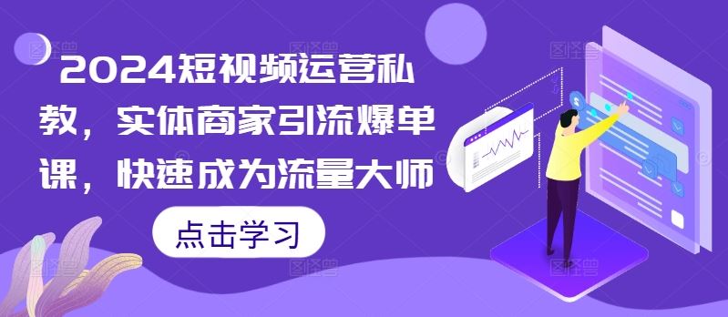 2024短视频运营私教，实体商家引流爆单课，快速成为流量大师-AI学习资源网