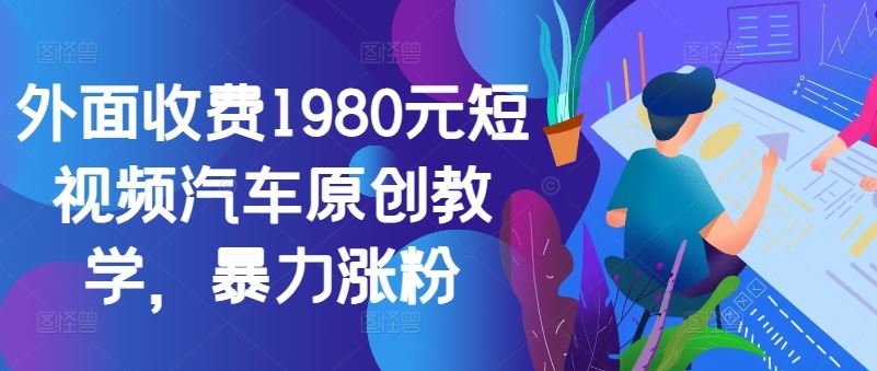 外面收费1980元短视频汽车原创教学，暴力涨粉-AI学习资源网