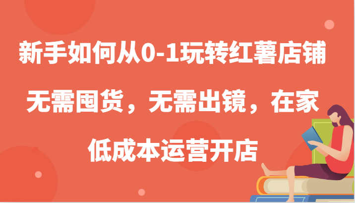 新手如何从0-1玩转红薯店铺，无需囤货，无需出镜，在家低成本运营开店-AI学习资源网