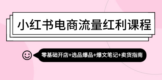 （13026期）小红书电商流量红利课程：零基础开店+选品爆品+爆文笔记+卖货指南-AI学习资源网